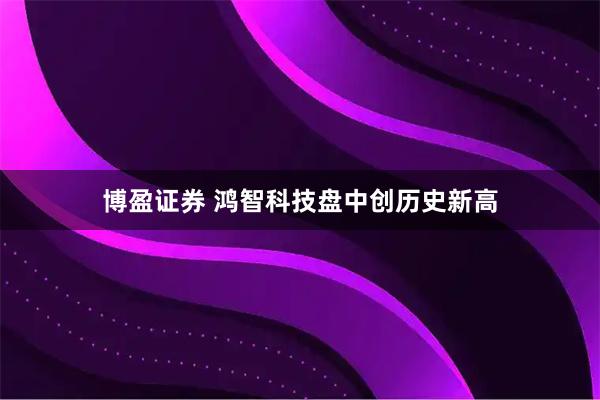 博盈证券 鸿智科技盘中创历史新高