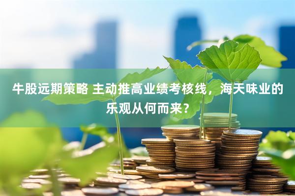 牛股远期策略 主动推高业绩考核线，海天味业的乐观从何而来？