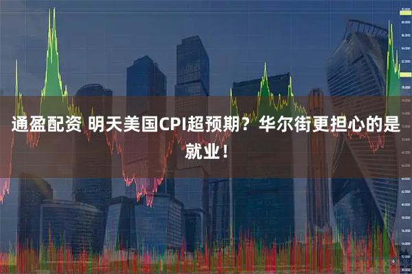 通盈配资 明天美国CPI超预期？华尔街更担心的是就业！