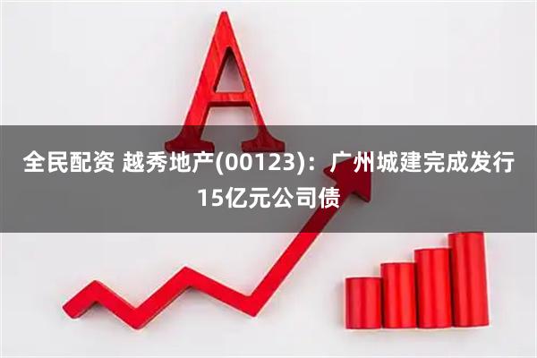 全民配资 越秀地产(00123)：广州城建完成发行15亿元公司债