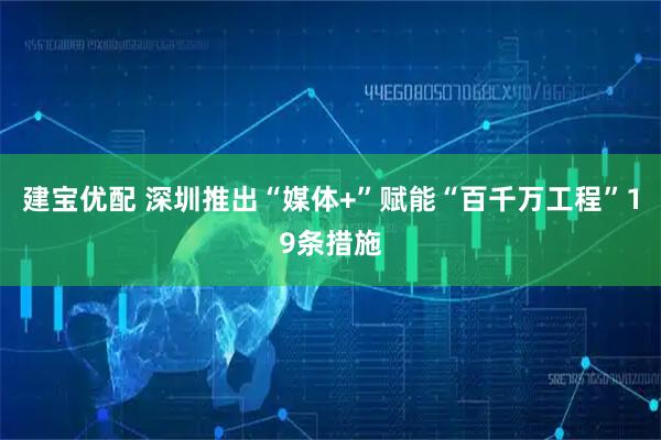 建宝优配 深圳推出“媒体+”赋能“百千万工程”19条措施