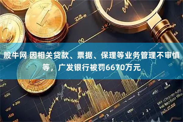 股牛网 因相关贷款、票据、保理等业务管理不审慎等，广发银行被罚6670万元