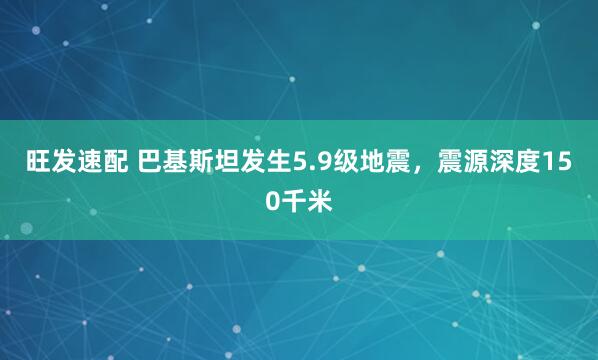 旺发速配 巴基斯坦发生5.9级地震，震源深度150千米
