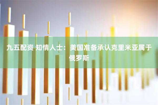 九五配资 知情人士：美国准备承认克里米亚属于俄罗斯