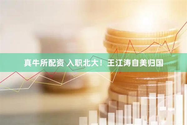 真牛所配资 入职北大！王江涛自美归国