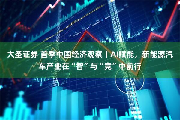 大圣证券 首季中国经济观察丨AI赋能，新能源汽车产业在“智”与“竞”中前行