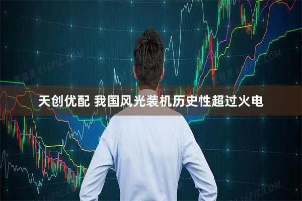 天创优配 我国风光装机历史性超过火电