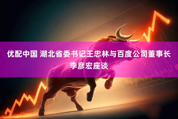 优配中国 湖北省委书记王忠林与百度公司董事长李彦宏座谈
