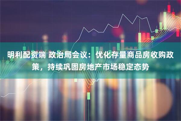 明利配资端 政治局会议：优化存量商品房收购政策，持续巩固房地产市场稳定态势