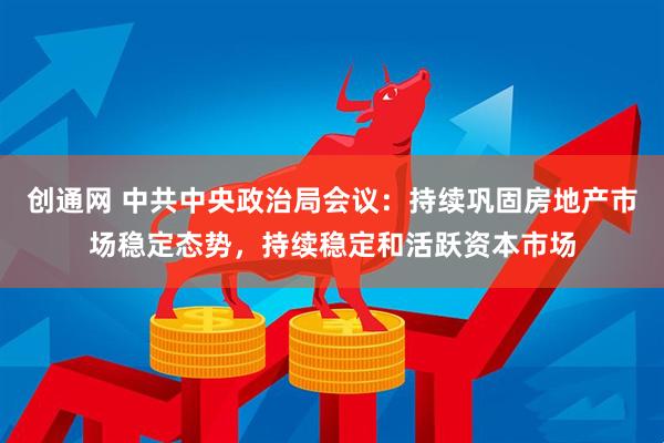 创通网 中共中央政治局会议：持续巩固房地产市场稳定态势，持续稳定和活跃资本市场