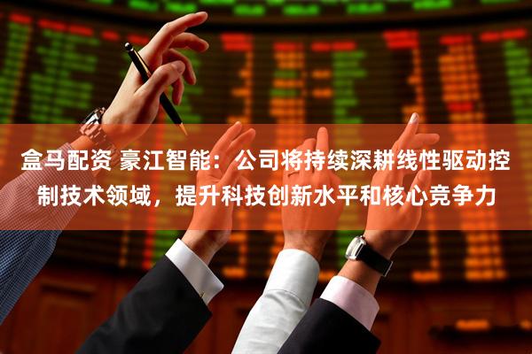 盒马配资 豪江智能：公司将持续深耕线性驱动控制技术领域，提升科技创新水平和核心竞争力