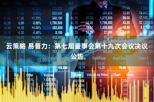 云策略 易普力：第七届董事会第十九次会议决议公告