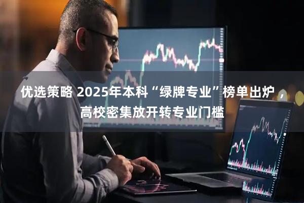 优选策略 2025年本科“绿牌专业”榜单出炉 ，高校密集放开转专业门槛