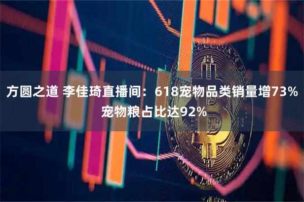 方圆之道 李佳琦直播间：618宠物品类销量增73% 宠物粮占比达92%