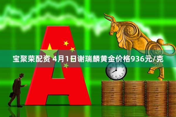 宝聚荣配资 4月1日谢瑞麟黄金价格936元/克