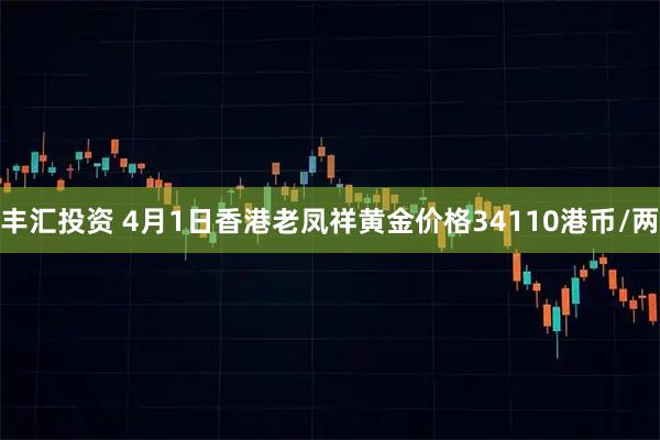 丰汇投资 4月1日香港老凤祥黄金价格34110港币/两