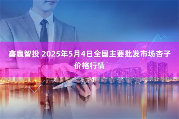 鑫赢智投 2025年5月4日全国主要批发市场杏子价格行情