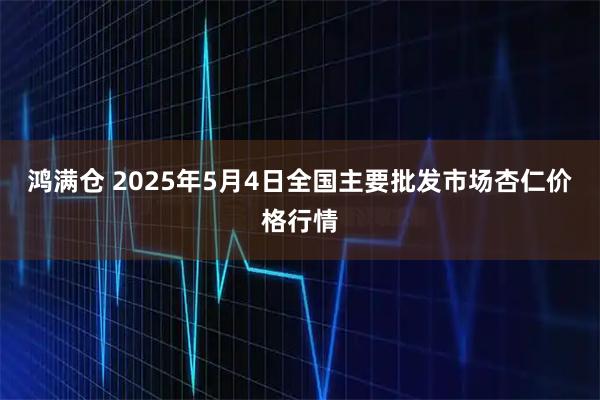 鸿满仓 2025年5月4日全国主要批发市场杏仁价格行情