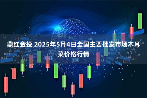鼎红金投 2025年5月4日全国主要批发市场木耳菜价格行情