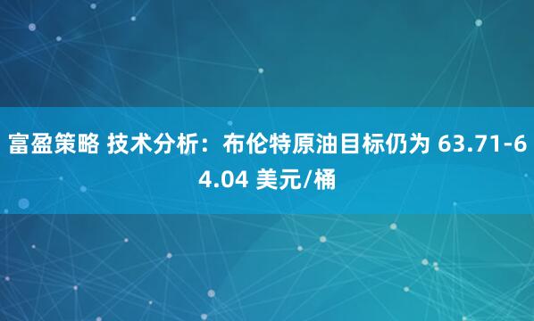 富盈策略 技术分析：布伦特原油目标仍为 63.71-64.04 美元/桶
