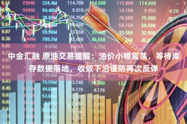 中金汇融 原油交易提醒：油价小幅震荡，等待库存数据落地，收敛下沿谨防再次反弹