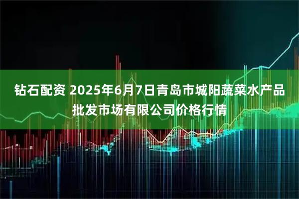 钻石配资 2025年6月7日青岛市城阳蔬菜水产品批发市场有限公司价格行情