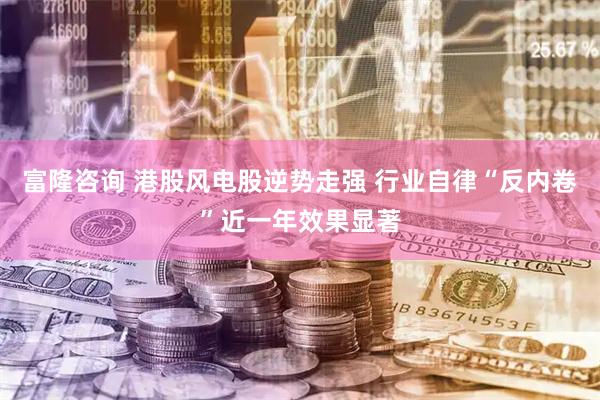 富隆咨询 港股风电股逆势走强 行业自律“反内卷”近一年效果显著