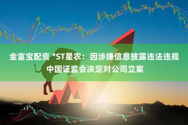 金富宝配资 *ST星农：因涉嫌信息披露违法违规 中国证监会决定对公司立案