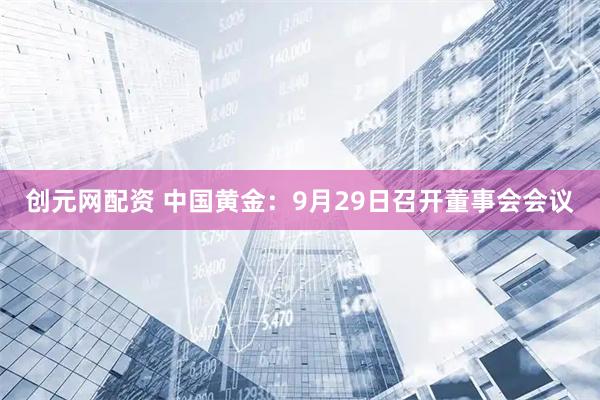 创元网配资 中国黄金：9月29日召开董事会会议