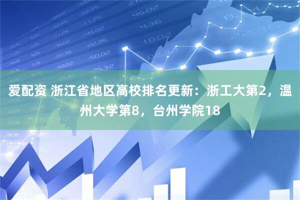 爱配资 浙江省地区高校排名更新：浙工大第2，温州大学第8，台州学院18