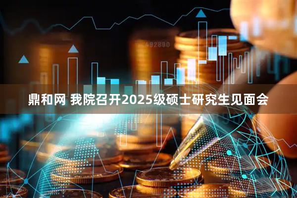 鼎和网 我院召开2025级硕士研究生见面会