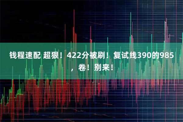 钱程速配 超狠！422分被刷！复试线390的985，卷！别来！