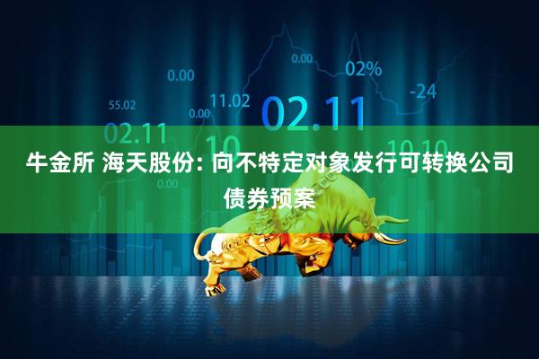 牛金所 海天股份: 向不特定对象发行可转换公司债券预案