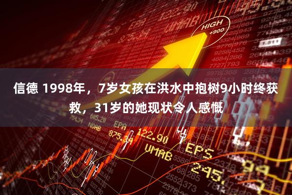 信德 1998年，7岁女孩在洪水中抱树9小时终获救，31岁的她现状令人感慨