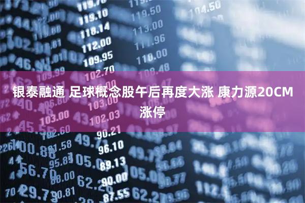 银泰融通 足球概念股午后再度大涨 康力源20CM涨停