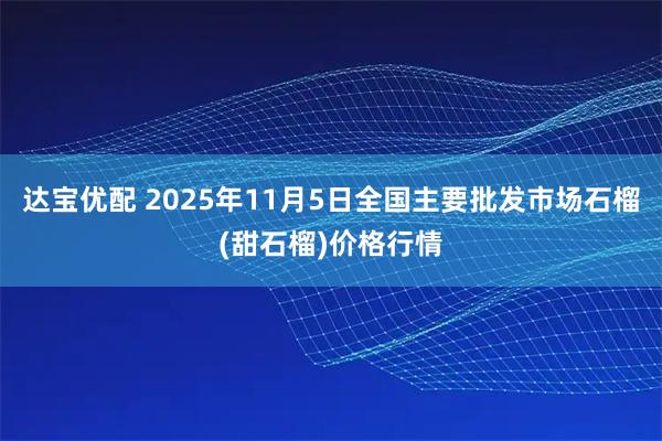 达宝优配 2025年11月5日全国主要批发市场石榴(甜石榴)价格行情
