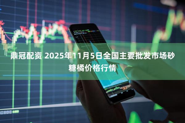 鼎冠配资 2025年11月5日全国主要批发市场砂糖橘价格行情