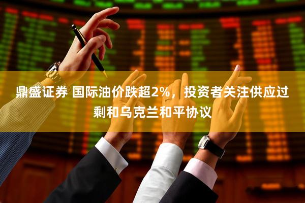 鼎盛证券 国际油价跌超2%，投资者关注供应过剩和乌克兰和平协议