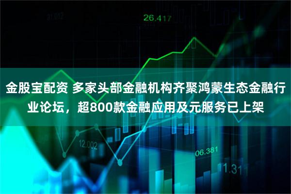 金股宝配资 多家头部金融机构齐聚鸿蒙生态金融行业论坛，超800款金融应用及元服务已上架