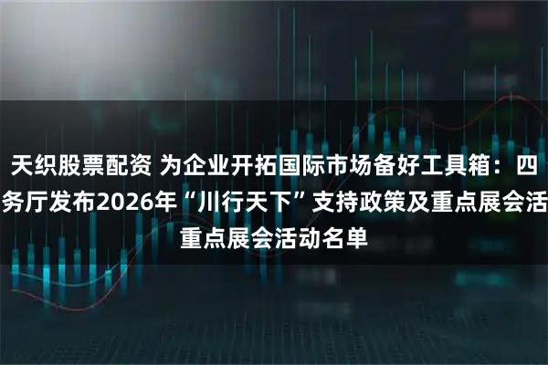 天织股票配资 为企业开拓国际市场备好工具箱:四川省商务厅发布2026年“川行天下”支持政策及重点展会活动名单