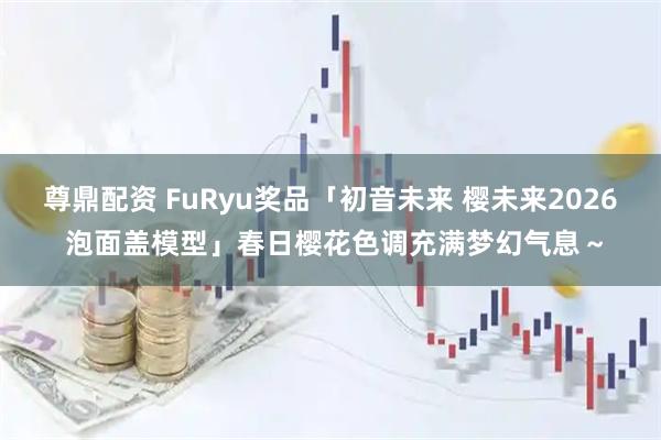 尊鼎配资 FuRyu奖品「初音未来 樱未来2026 泡面盖模型」春日樱花色调充满梦幻气息～