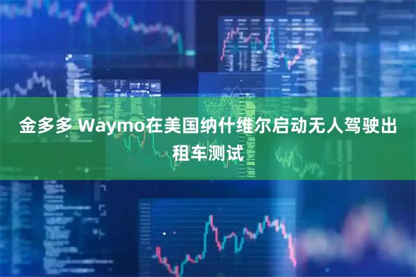 金多多 Waymo在美国纳什维尔启动无人驾驶出租车测试