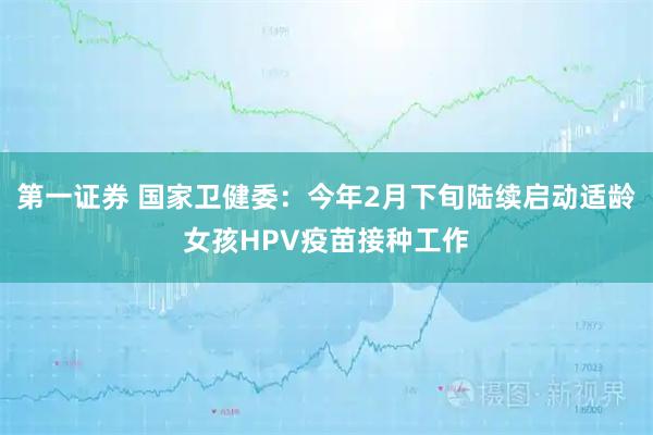 第一证券 国家卫健委：今年2月下旬陆续启动适龄女孩HPV疫苗接种工作