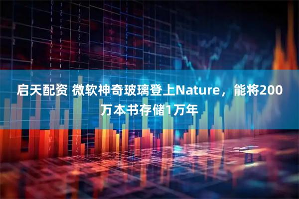 启天配资 微软神奇玻璃登上Nature，能将200万本书存储1万年