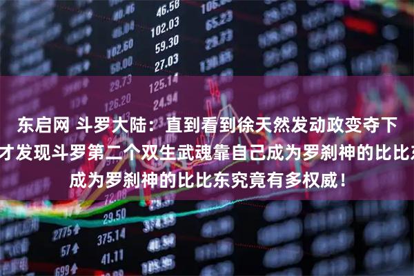 东启网 斗罗大陆：直到看到徐天然发动政变夺下日月帝国皇帝，才发现斗罗第二个双生武魂靠自己成为罗刹神的比比东究竟有多权威！