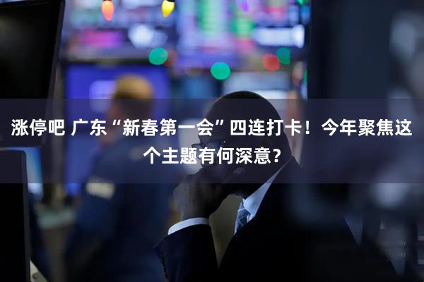涨停吧 广东“新春第一会”四连打卡！今年聚焦这个主题有何深意？