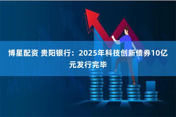 博星配资 贵阳银行：2025年科技创新债券10亿元发行完毕