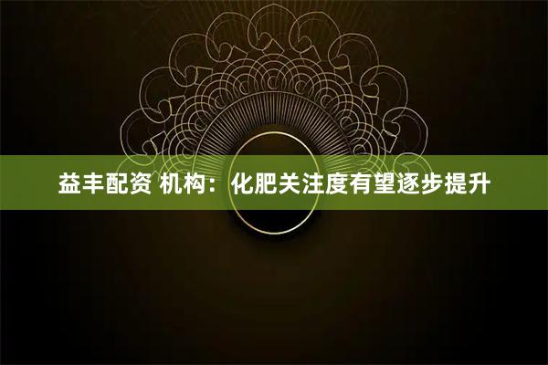 益丰配资 机构：化肥关注度有望逐步提升
