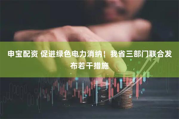 申宝配资 促进绿色电力消纳!我省三部门联合发布若干措施
