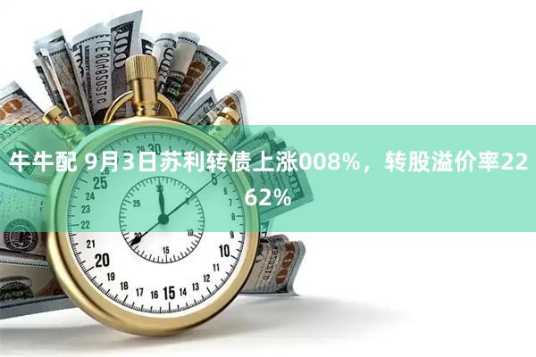 牛牛配 9月3日苏利转债上涨008%,转股溢价率2262%